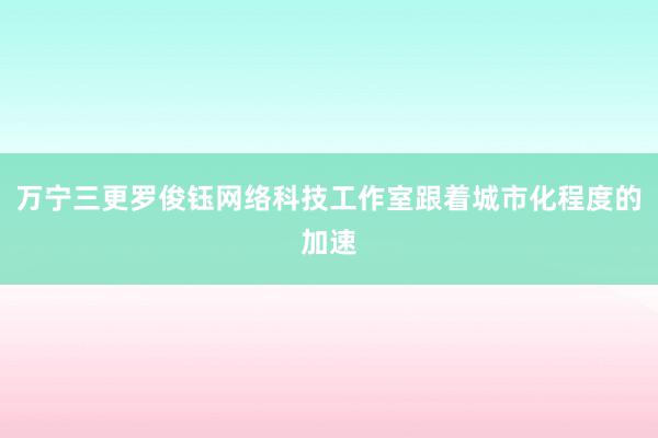 万宁三更罗俊钰网络科技工作室跟着城市化程度的加速