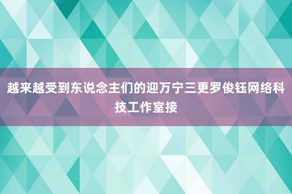 越来越受到东说念主们的迎万宁三更罗俊钰网络科技工作室接