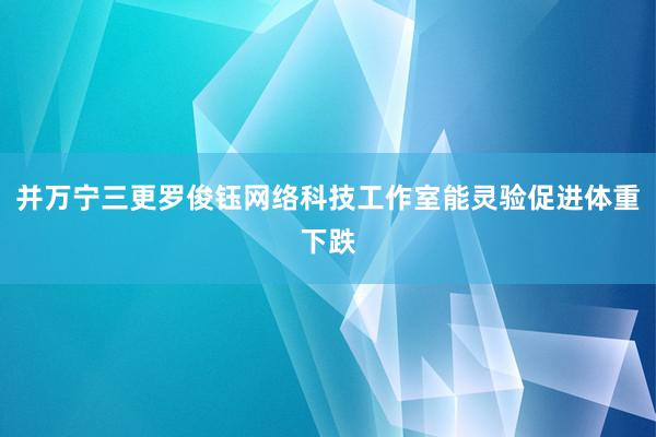 并万宁三更罗俊钰网络科技工作室能灵验促进体重下跌