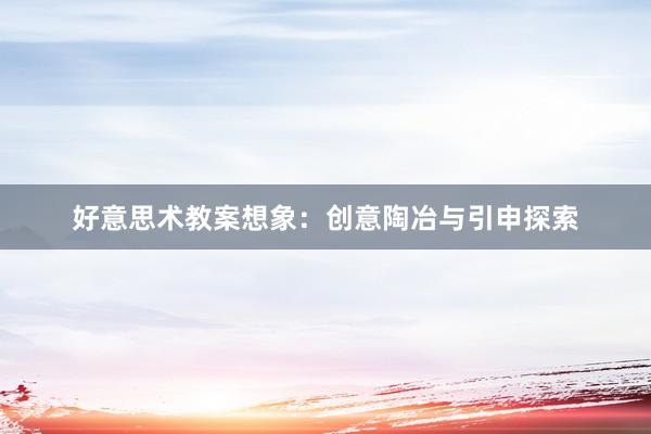 好意思术教案想象：创意陶冶与引申探索