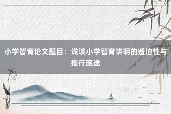 小学智育论文题目：浅谈小学智育讲明的蹙迫性与推行旅途