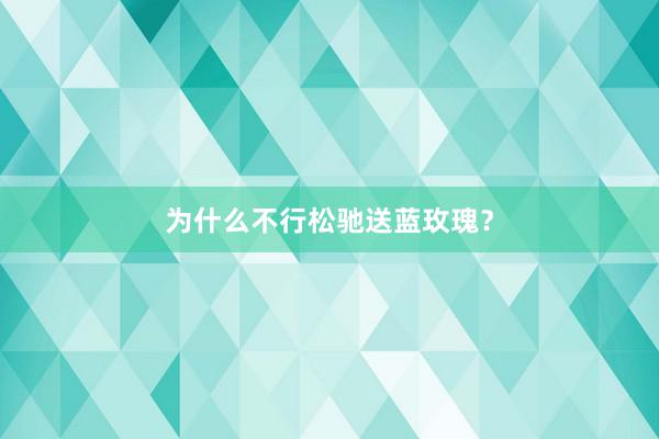 为什么不行松驰送蓝玫瑰？