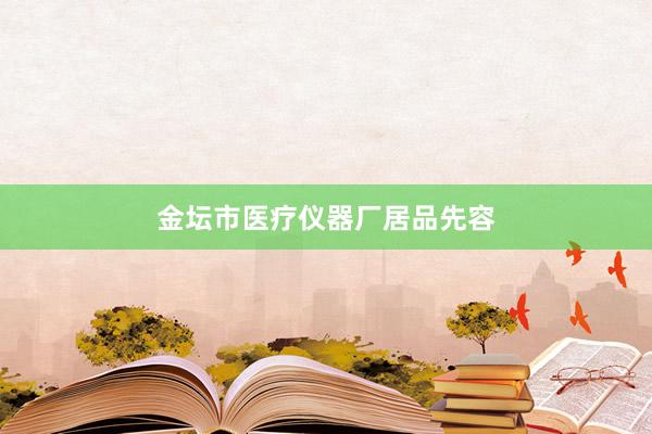 金坛市医疗仪器厂居品先容