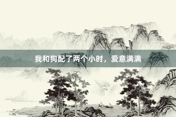 我和狗配了两个小时，爱意满满