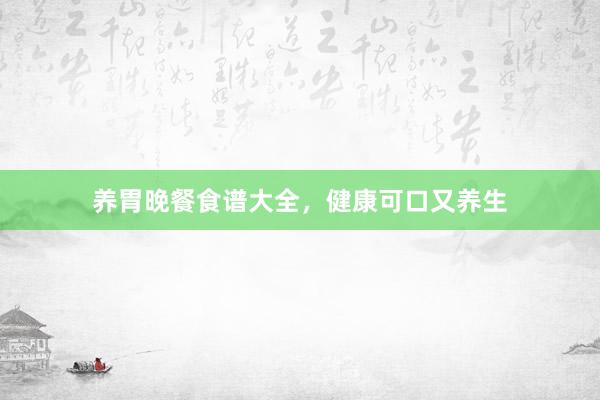 养胃晚餐食谱大全，健康可口又养生