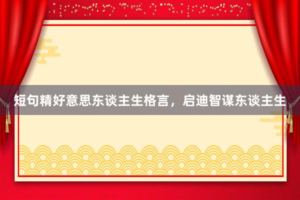 短句精好意思东谈主生格言，启迪智谋东谈主生