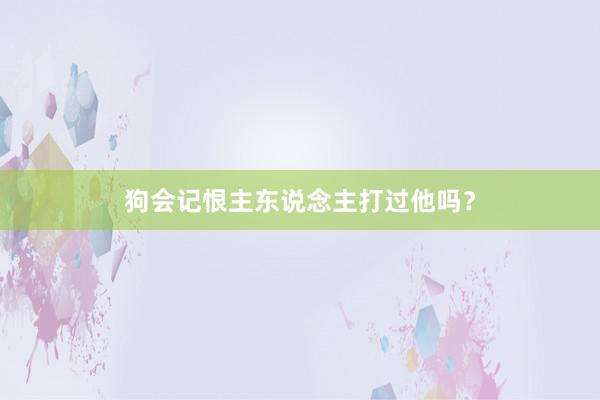 狗会记恨主东说念主打过他吗？